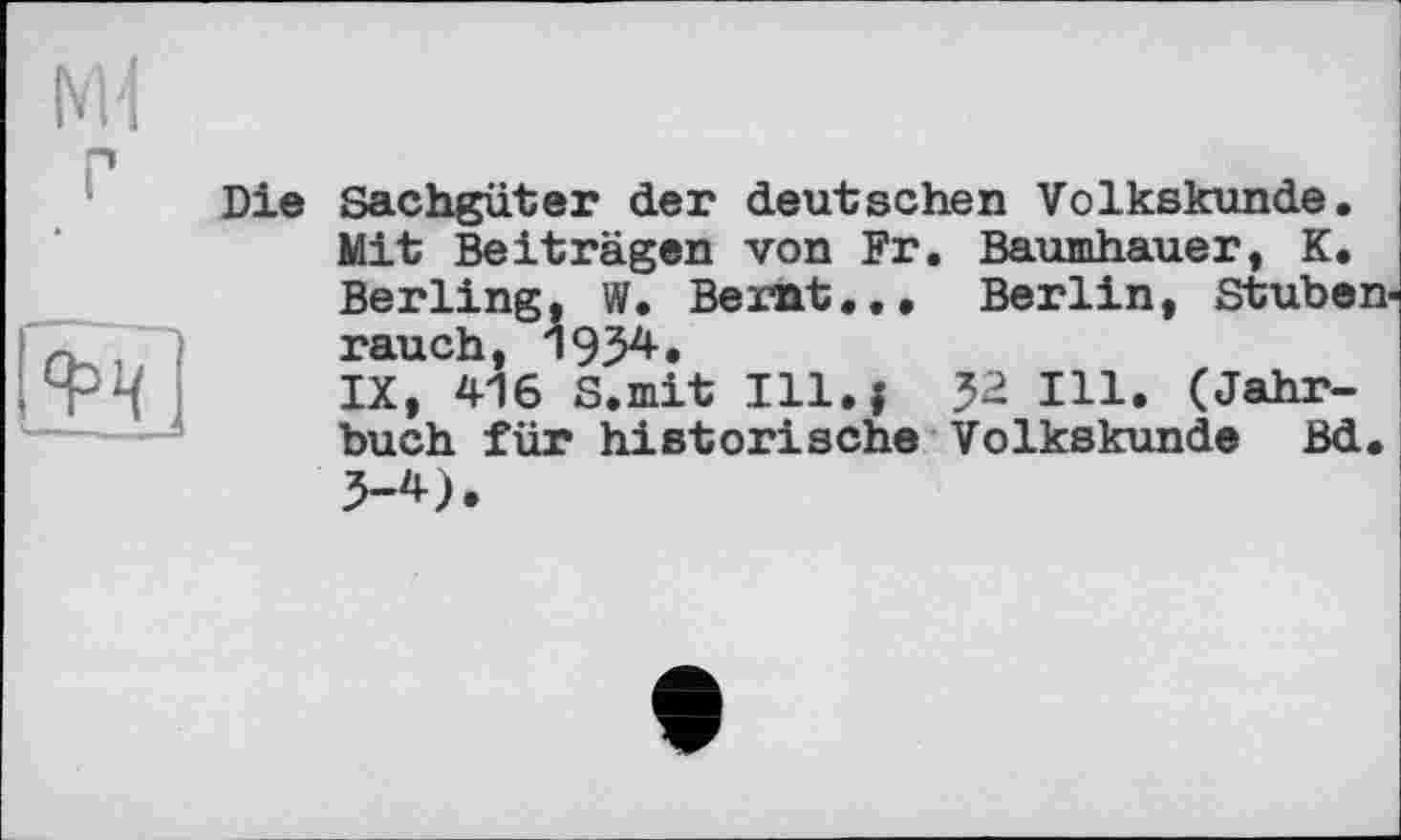 ﻿Die Sachgüter der deutschen Volkskunde. Mit Beiträgen von Fr. Baumhauer, K. Berling, W. Berat... Berlin, Stubenrauch, 1934.
IX, 416 S.mit Ill.f 32 Ill. (Jahrbuch für historische Volkskunde Bd. 3-4).